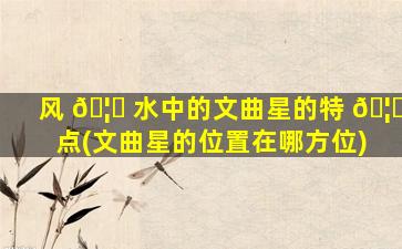 风 🦅 水中的文曲星的特 🦟 点(文曲星的位置在哪方位)